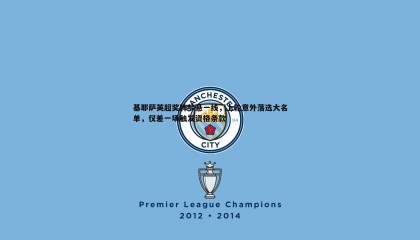 欧陆娱乐-基耶萨英超奖牌梦悬一线，上轮意外落选大名单，仅差一场触发资格条款