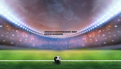 欧陆娱乐-热刺新星武什科维奇传射建功显锋芒 理查利森坚定留队誓言重塑辉煌