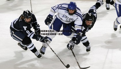 欧陆娱乐-赛场更换引热议，时间调整引关注—听赛事运营方解读区域赛第一阶段