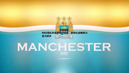 欧陆娱乐-NBA球队开启海外训练营，全球化战略助力实力跃升