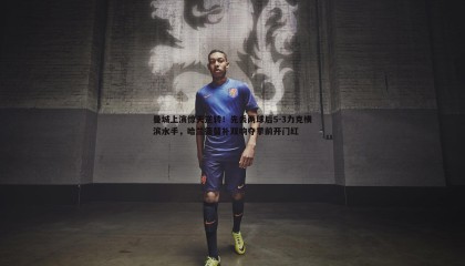 欧陆娱乐-曼城上演惊天逆转！先丢两球后5-3力克横滨水手，哈兰德替补双响夺季前开门红