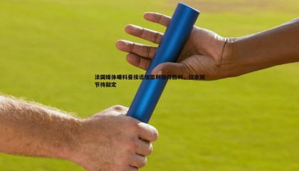 欧陆娱乐-法国媒体曝科曼接近加盟利雅得胜利，仅余细节待敲定