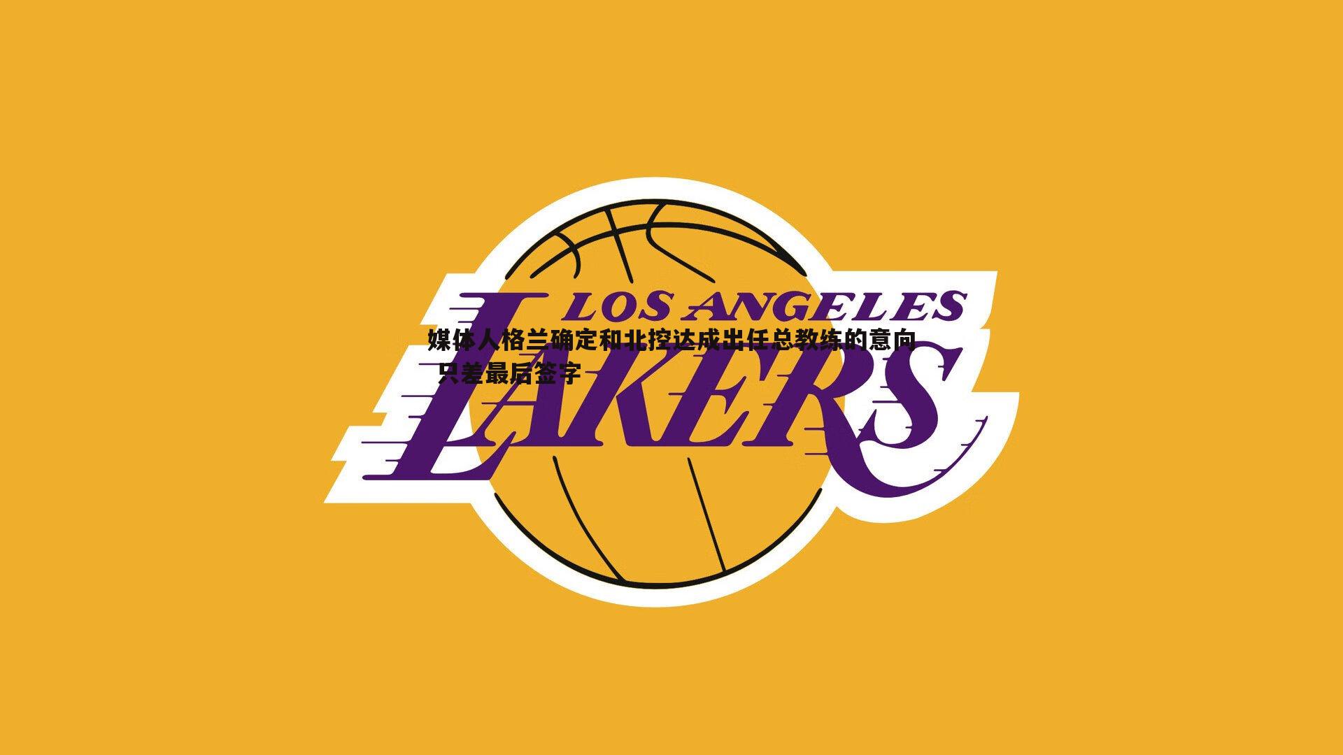 媒体人格兰确定和北控达成出任总教练的意向 只差最后签字