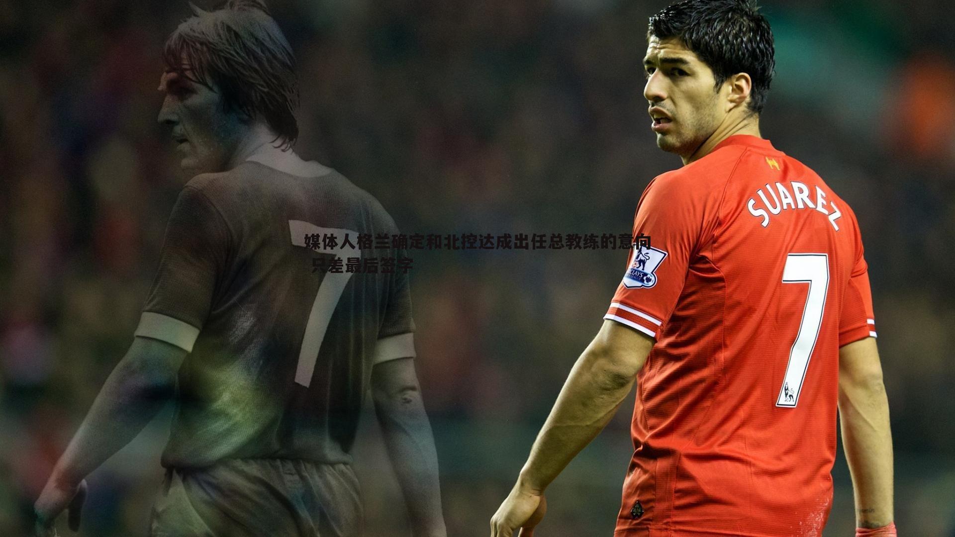 媒体人格兰确定和北控达成出任总教练的意向 只差最后签字