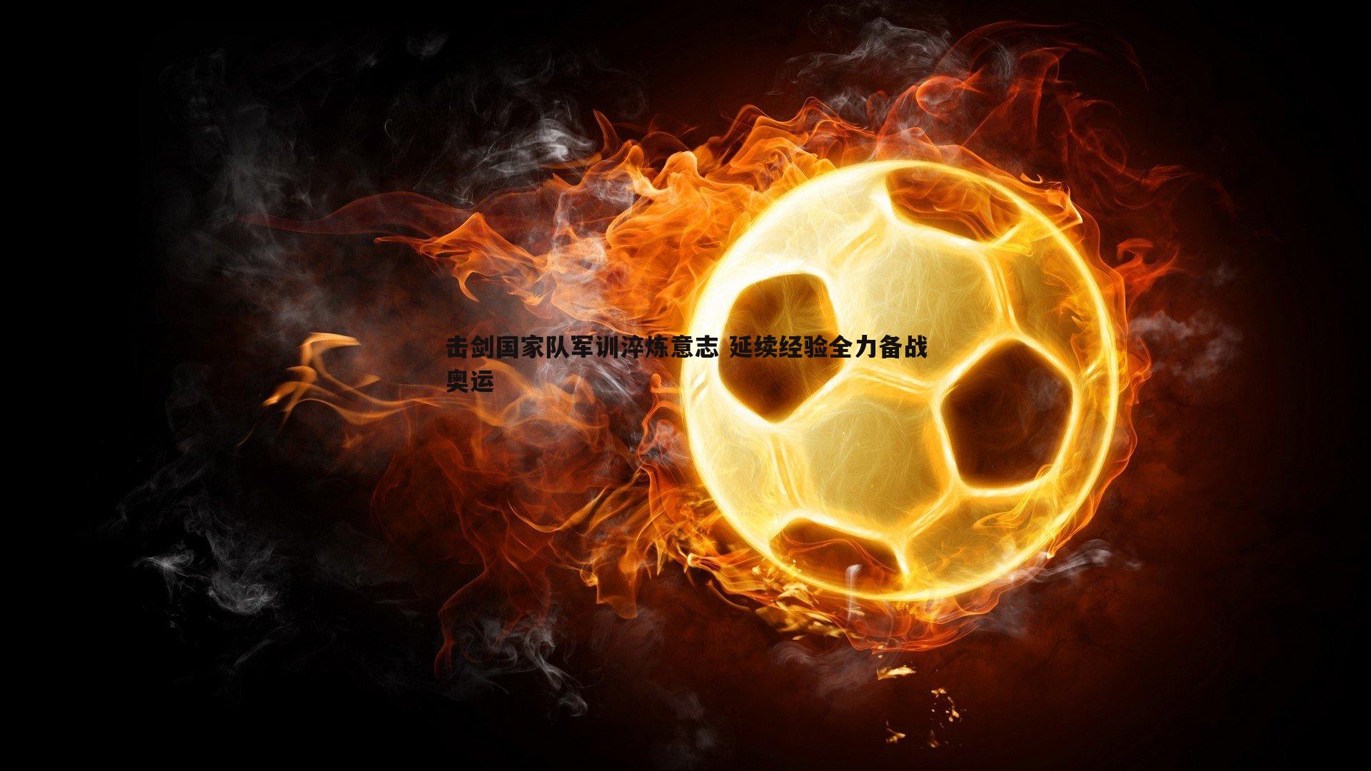 击剑国家队军训淬炼意志 延续经验全力备战奥运