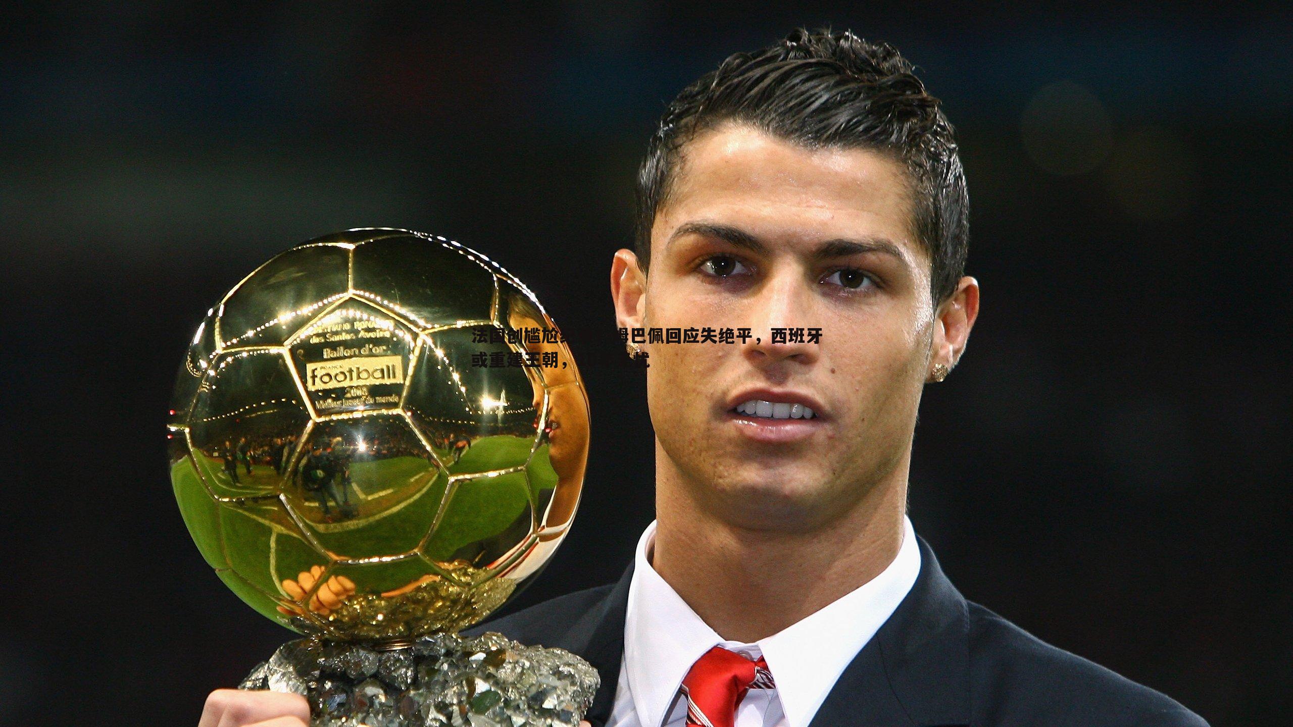 法国创尴尬纪录!姆巴佩回应失绝平,西班牙或重建王朝,10年无忧