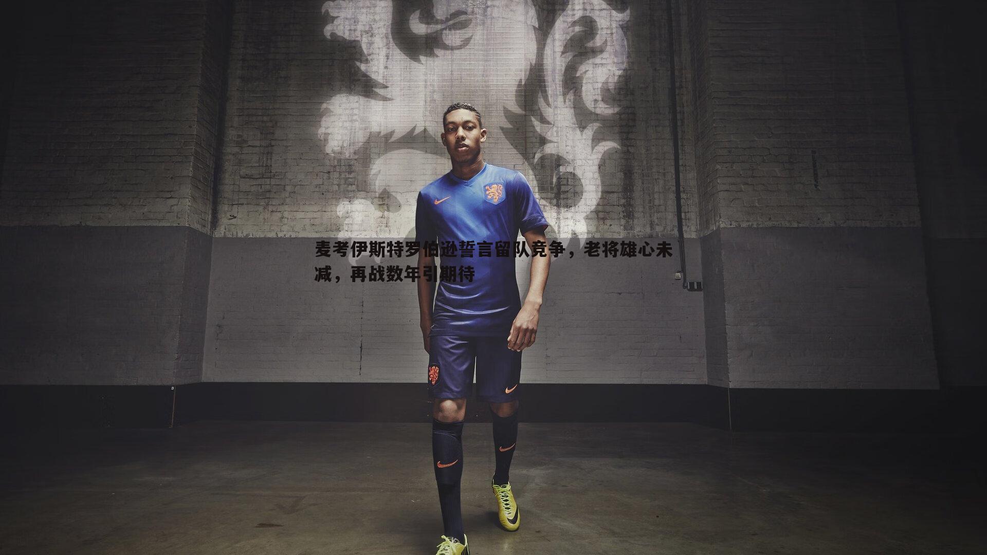 麦考伊斯特罗伯逊誓言留队竞争，老将雄心未减，再战数年引期待