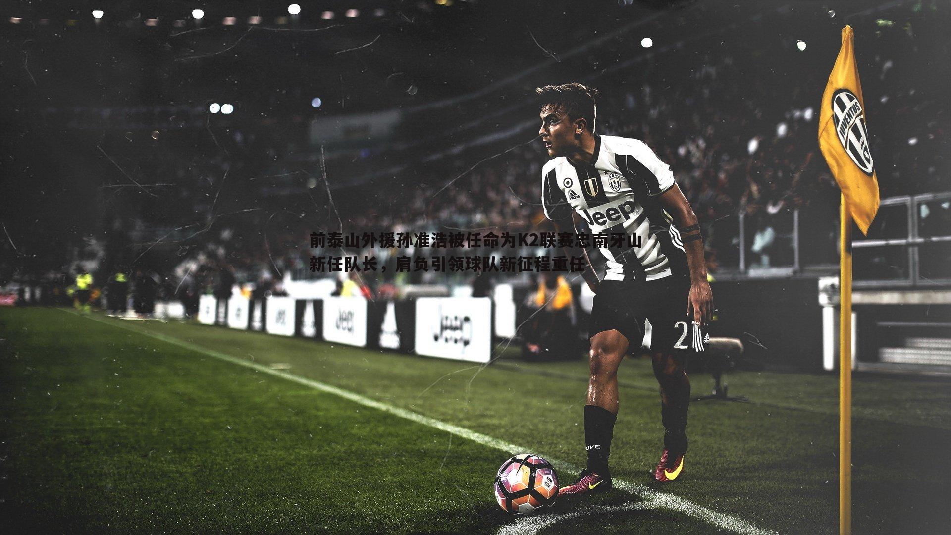 前泰山外援孙准浩被任命为K2联赛忠南牙山新任队长,肩负引领球队新征程重任