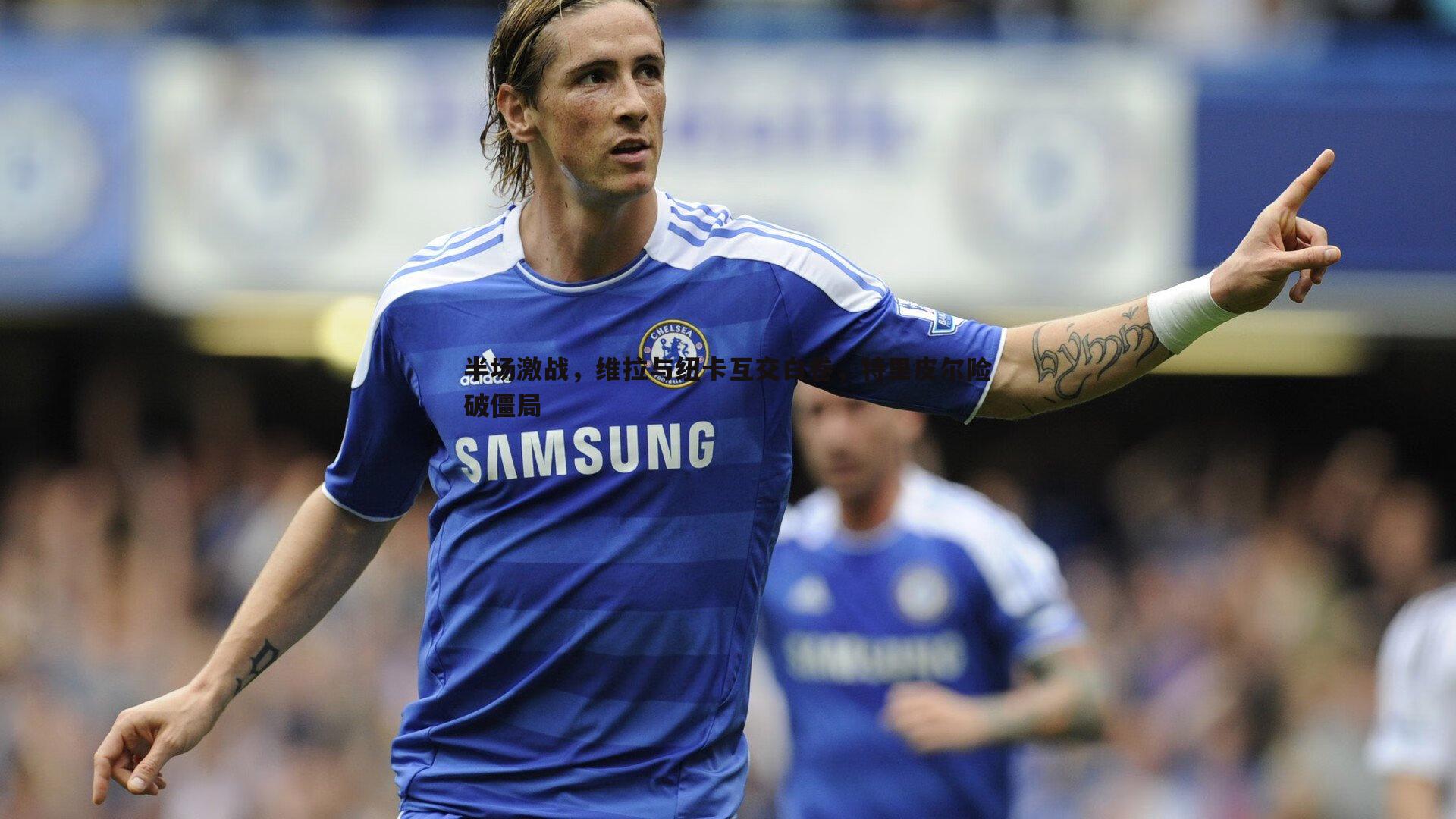 半场激战，维拉与纽卡互交白卷，特里皮尔险破僵局