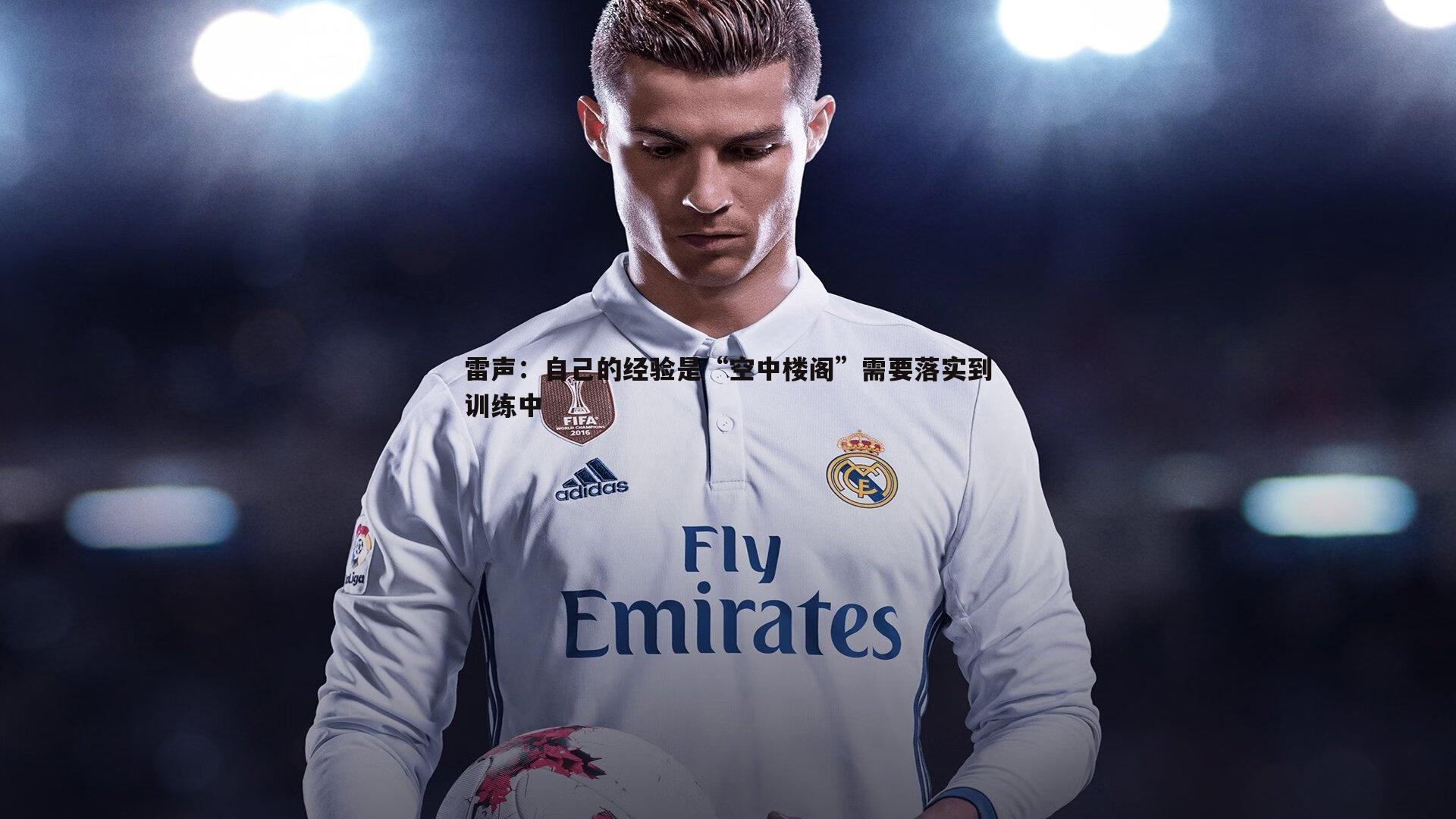 雷声:自己的经验是“空中楼阁”需要落实到训练中