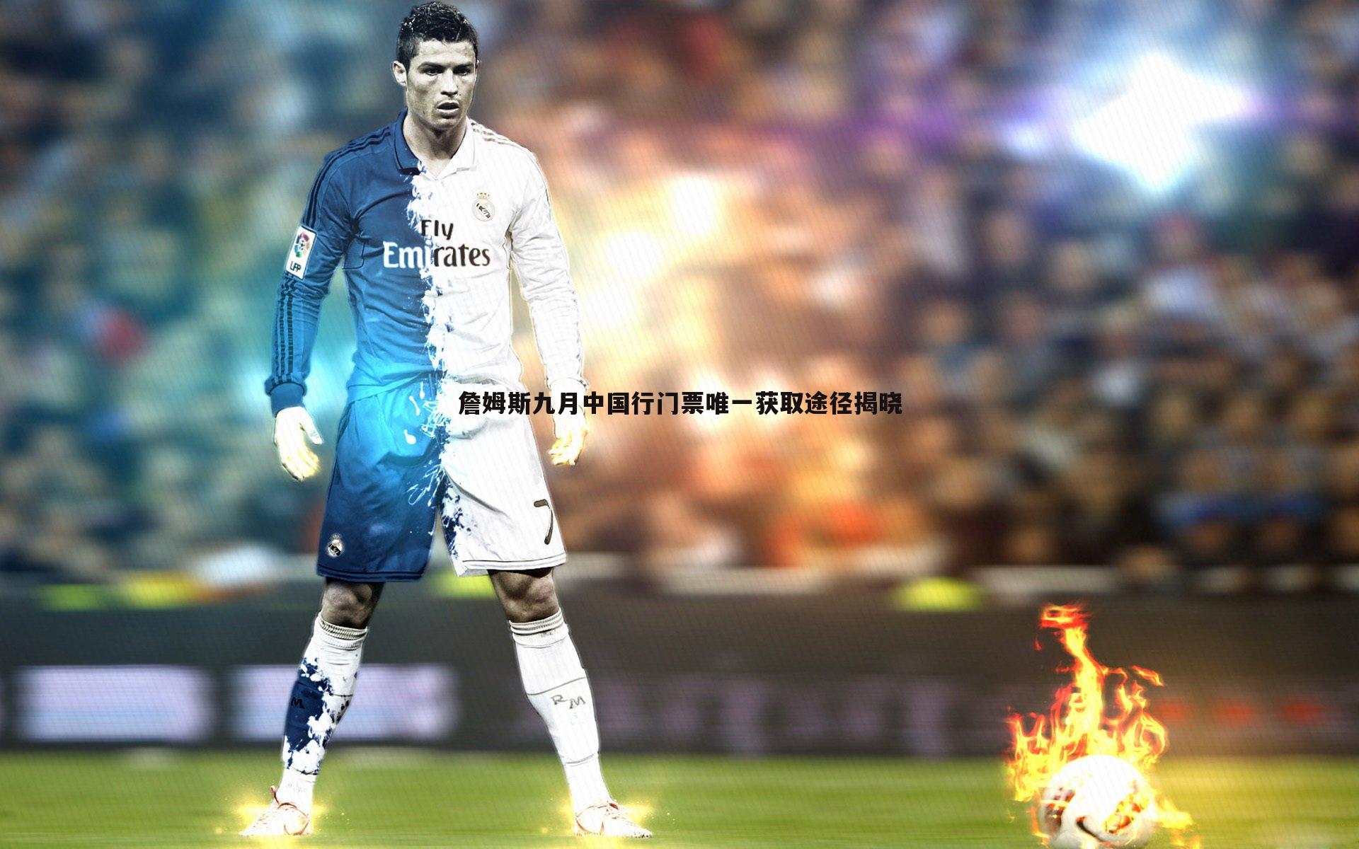 詹姆斯九月中国行门票唯一获取途径揭晓